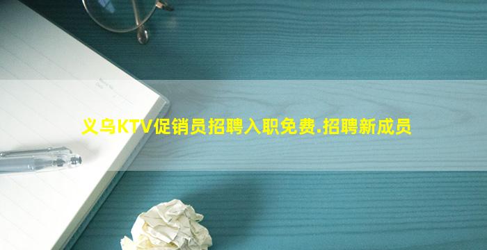义乌KTV促销员招聘入职免费.招聘新成员