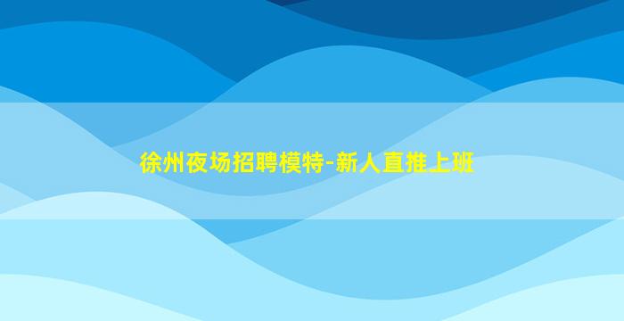 徐州夜场招聘模特-新人直推上班