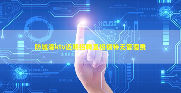 防城港ktv近期招聘直招模特无管理费